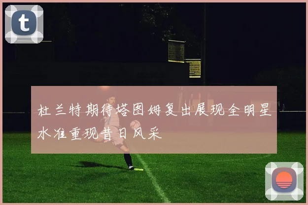 杜兰特期待塔图姆复出展现全明星水准重现昔日风采