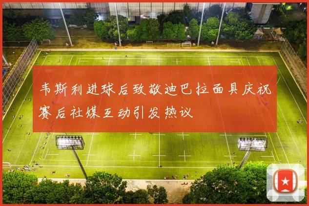 韦斯利进球后致敬迪巴拉面具庆祝赛后社媒互动引发热议