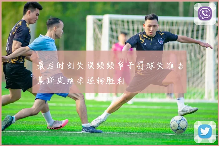 最后时刻失误频频华子罚球失准吉莱斯皮绝杀逆转胜利
