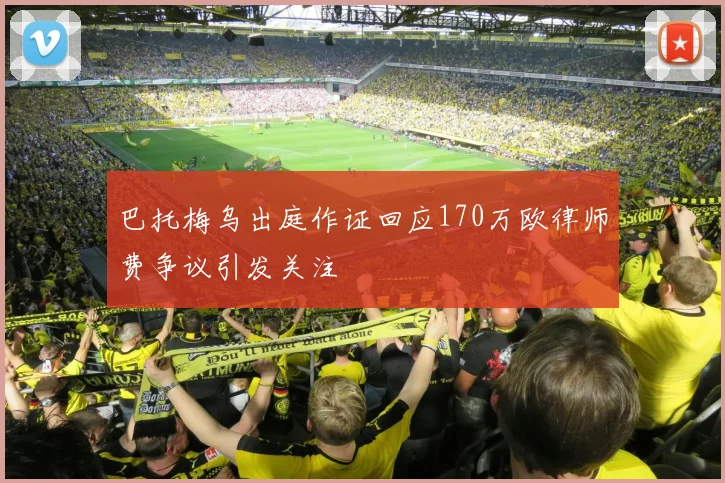 巴托梅乌出庭作证回应170万欧律师费争议引发关注