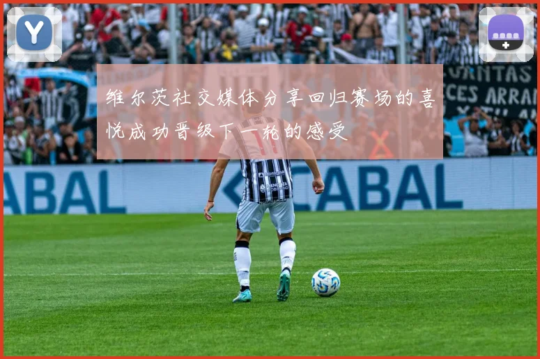 维尔茨社交媒体分享回归赛场的喜悦成功晋级下一轮的感受