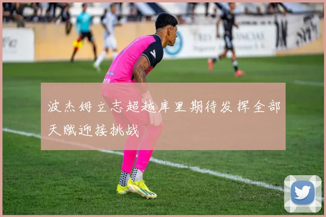 波杰姆立志超越库里期待发挥全部天赋迎接挑战