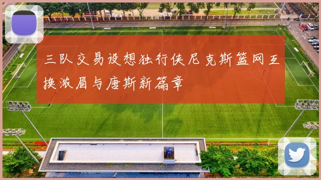 三队交易设想独行侠尼克斯篮网互换浓眉与唐斯新篇章