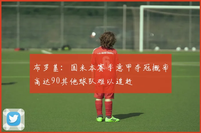布罗基：国米本赛季意甲夺冠概率高达90其他球队难以追赶