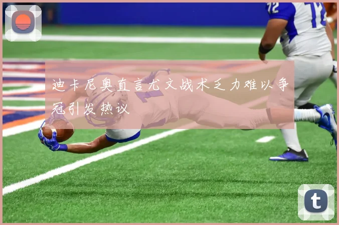 迪卡尼奥直言尤文战术乏力难以争冠引发热议