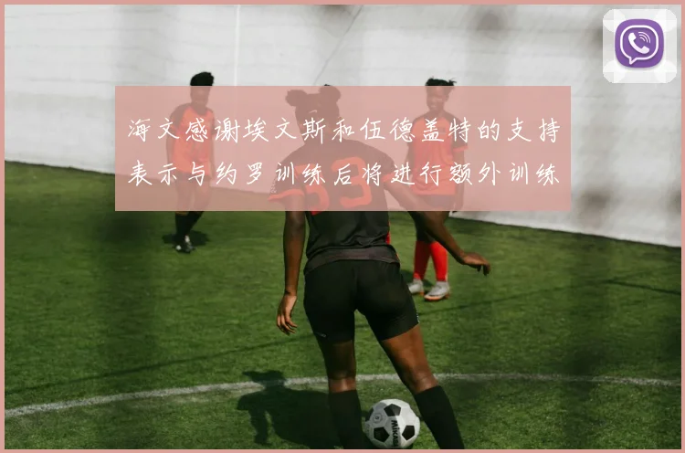 海文感谢埃文斯和伍德盖特的支持表示与约罗训练后将进行额外训练