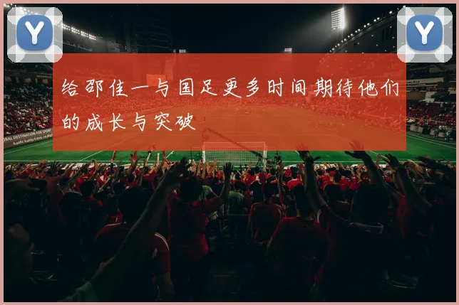 给邵佳一与国足更多时间期待他们的成长与突破