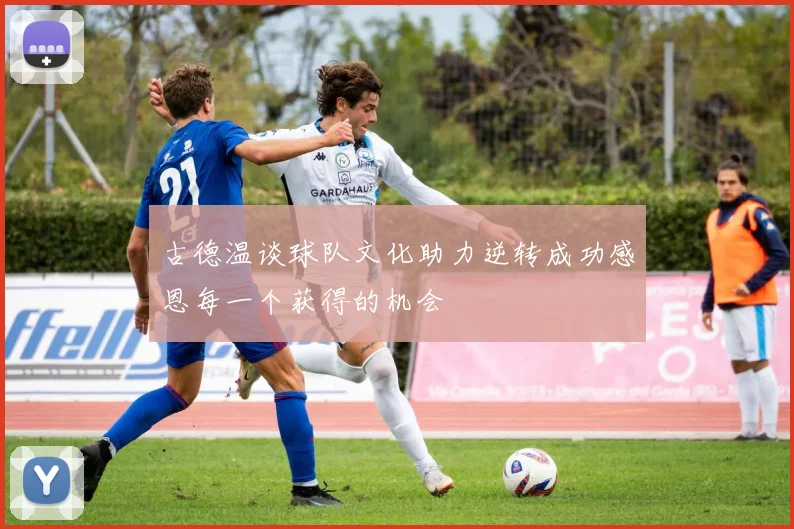 古德温谈球队文化助力逆转成功感恩每一个获得的机会