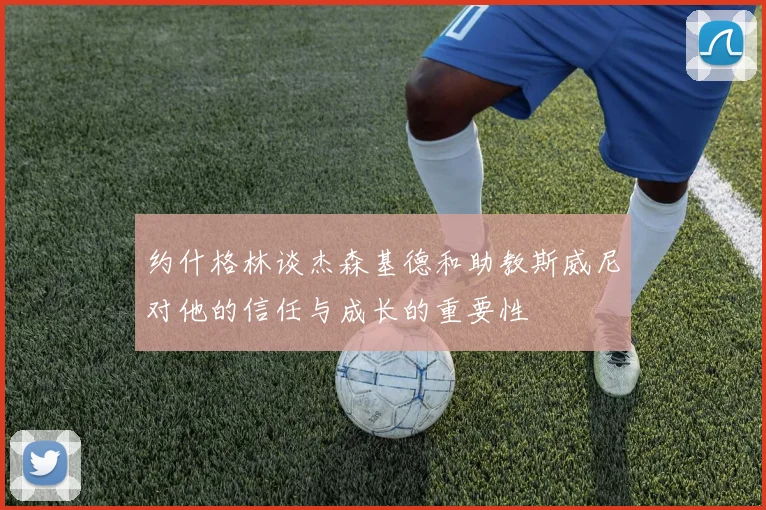 约什格林谈杰森基德和助教斯威尼对他的信任与成长的重要性