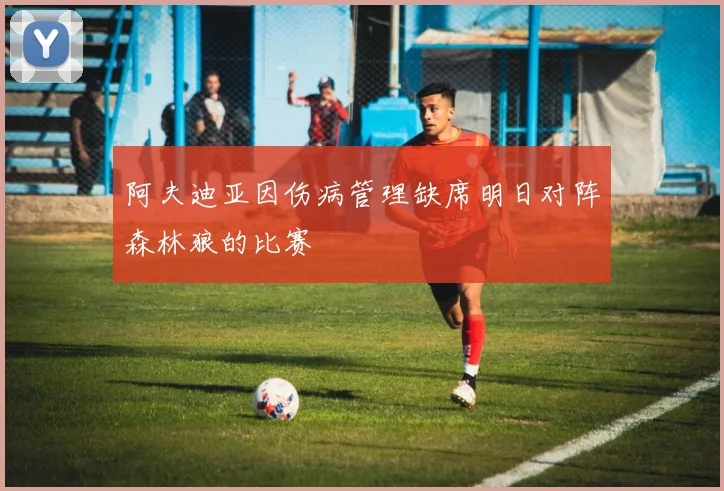 阿夫迪亚因伤病管理缺席明日对阵森林狼的比赛