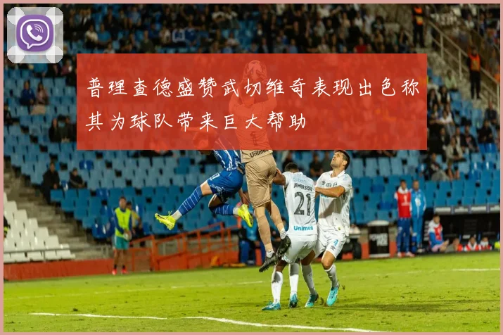普理查德盛赞武切维奇表现出色称其为球队带来巨大帮助