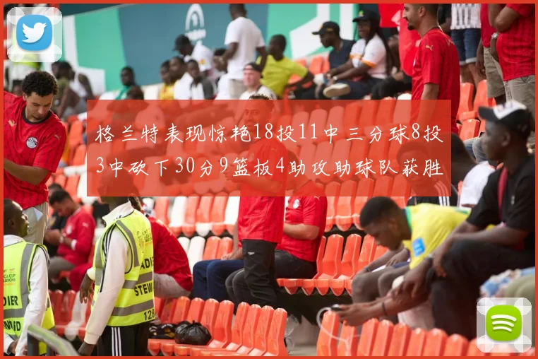 格兰特表现惊艳18投11中三分球8投3中砍下30分9篮板4助攻助球队获胜