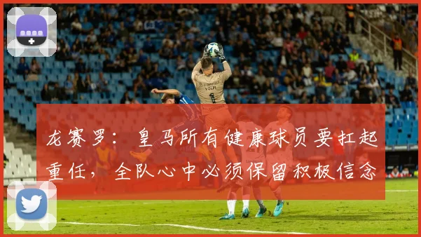 龙赛罗：皇马所有健康球员要扛起重任，全队心中必须保留积极信念