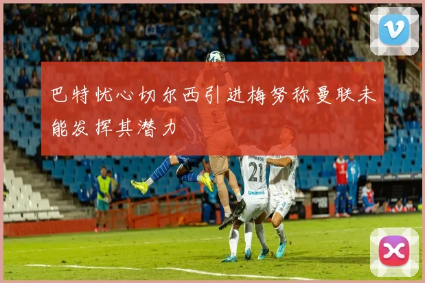 巴特忧心切尔西引进梅努称曼联未能发挥其潜力