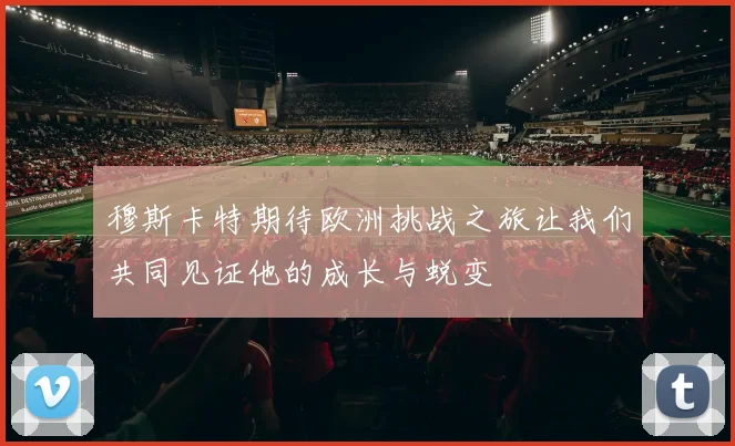 穆斯卡特期待欧洲挑战之旅让我们共同见证他的成长与蜕变