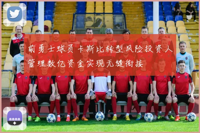 前勇士球员卡斯比转型风险投资人管理数亿资金实现无缝衔接