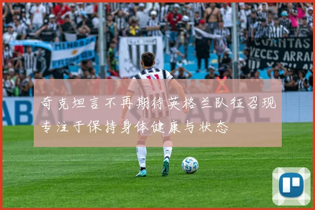 奇克坦言不再期待英格兰队征召现专注于保持身体健康与状态