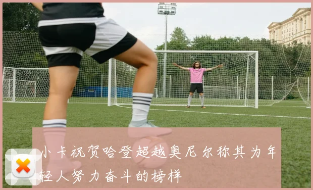 小卡祝贺哈登超越奥尼尔称其为年轻人努力奋斗的榜样