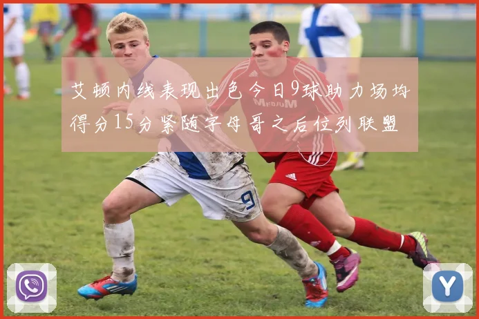 艾顿内线表现出色今日9球助力场均得分15分紧随字母哥之后位列联盟第二