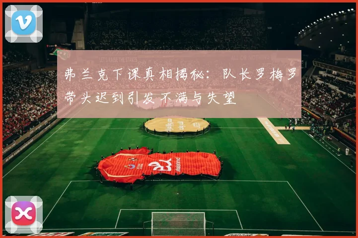 弗兰克下课真相揭秘：队长罗梅罗带头迟到引发不满与失望