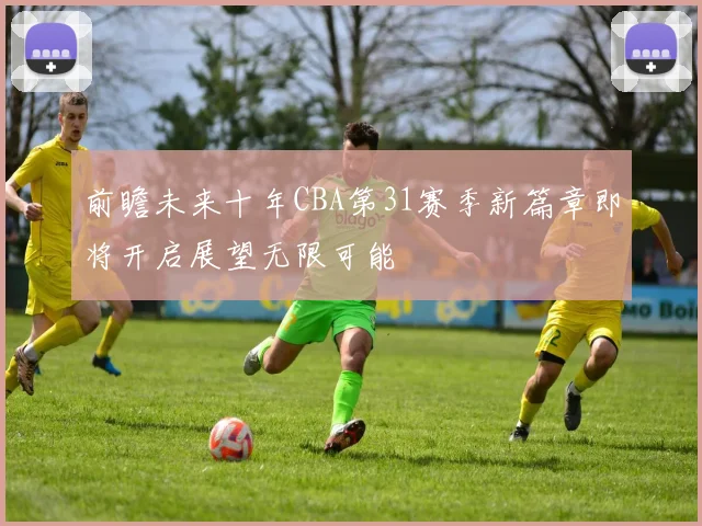 前瞻未来十年CBA第31赛季新篇章即将开启展望无限可能