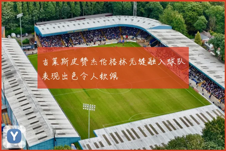 吉莱斯皮赞杰伦格林无缝融入球队表现出色令人钦佩