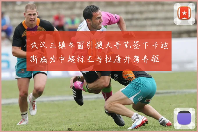 武汉三镇冬窗引援大手笔签下卡迪斯成为中超标王与拉唐并驾齐驱