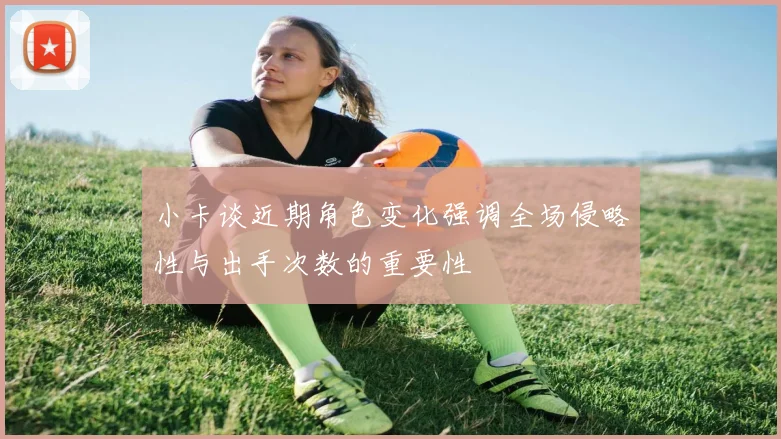 小卡谈近期角色变化强调全场侵略性与出手次数的重要性