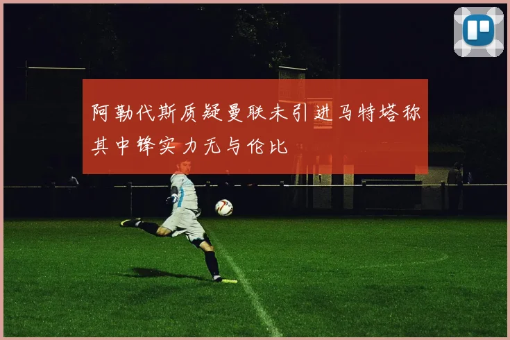 阿勒代斯质疑曼联未引进马特塔称其中锋实力无与伦比