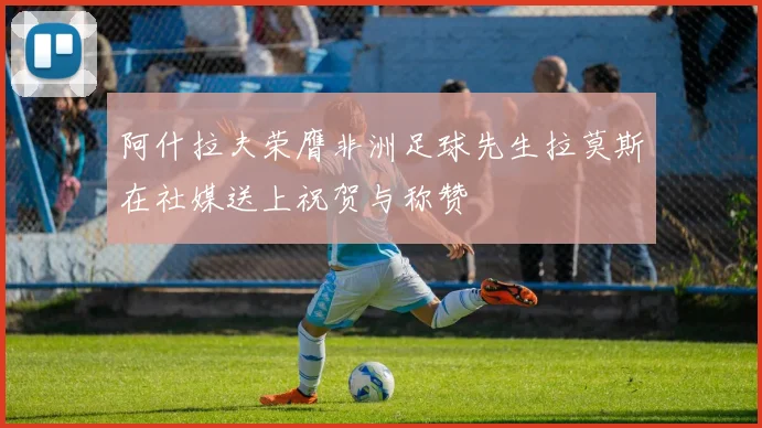 阿什拉夫荣膺非洲足球先生拉莫斯在社媒送上祝贺与称赞