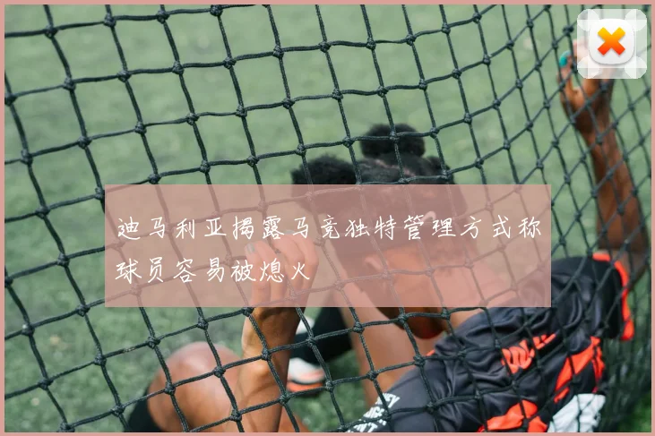 迪马利亚揭露马竞独特管理方式称球员容易被熄火