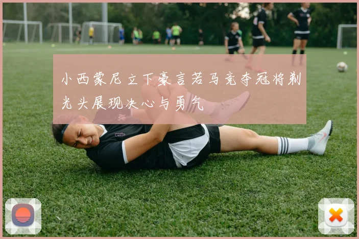 小西蒙尼立下豪言若马竞夺冠将剃光头展现决心与勇气