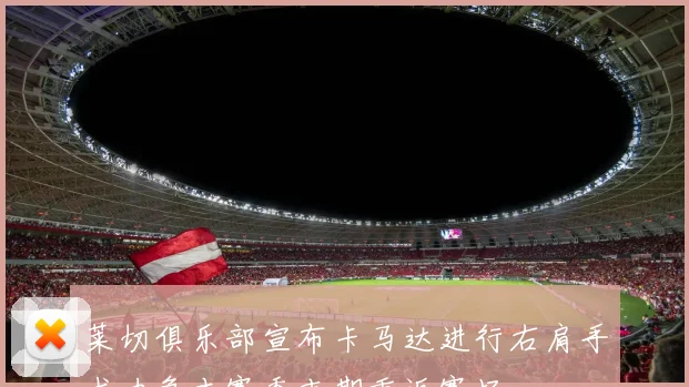 莱切俱乐部宣布卡马达进行右肩手术力争本赛季末期重返赛场