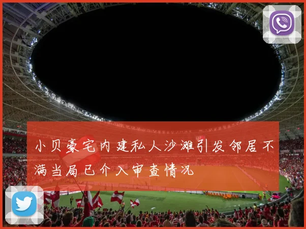 小贝豪宅内建私人沙滩引发邻居不满当局已介入审查情况