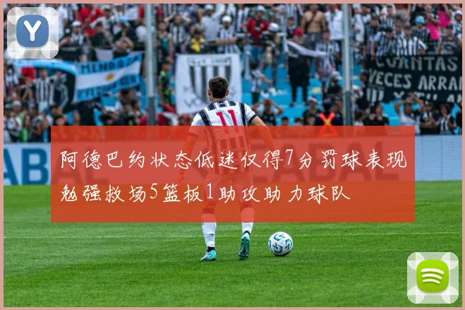 阿德巴约状态低迷仅得7分罚球表现勉强救场5篮板1助攻助力球队
