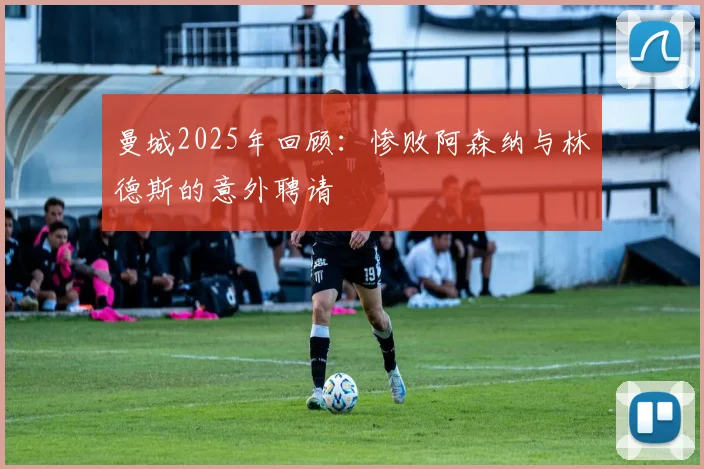 曼城2025年回顾：惨败阿森纳与林德斯的意外聘请