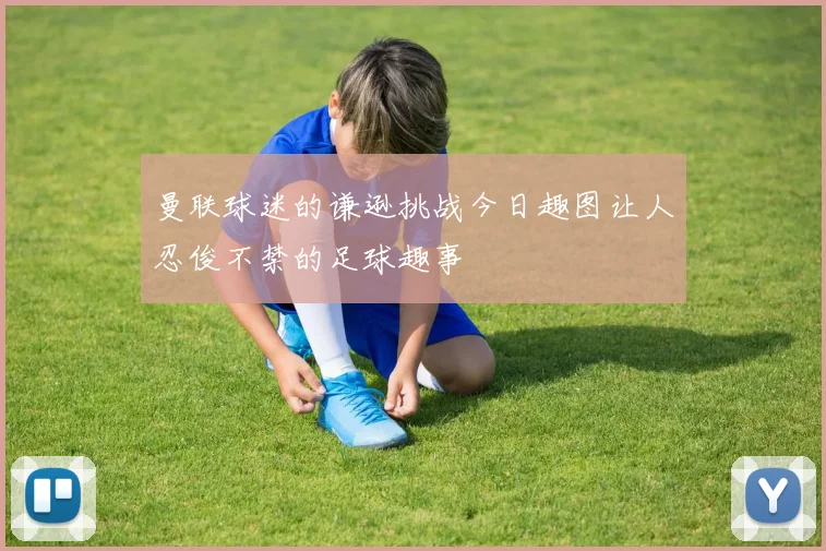 曼联球迷的谦逊挑战今日趣图让人忍俊不禁的足球趣事