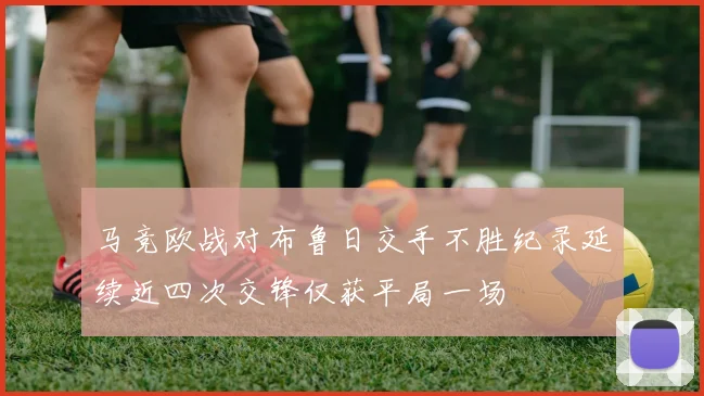 马竞欧战对布鲁日交手不胜纪录延续近四次交锋仅获平局一场