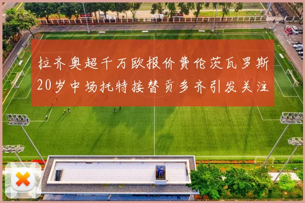 拉齐奥超千万欧报价费伦茨瓦罗斯20岁中场托特接替贡多齐引发关注