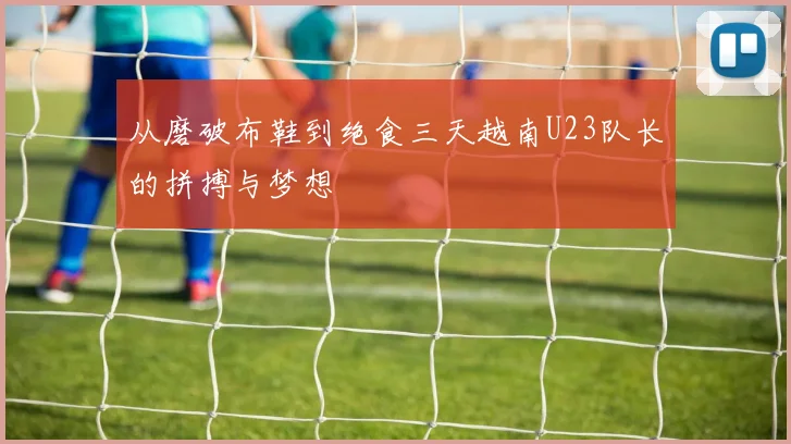 从磨破布鞋到绝食三天越南U23队长的拼搏与梦想
