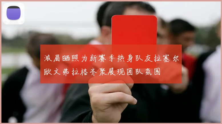 浓眉晒照为新赛季热身队友拉塞尔欧文弗拉格齐聚展现团队氛围