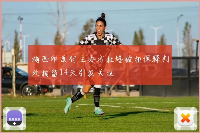梅西印度行主办方杜塔被拒保释判处拘留14天引发关注