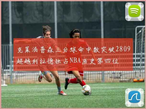 克莱汤普森三分球命中数突破2809超越利拉德独占NBA历史第四位