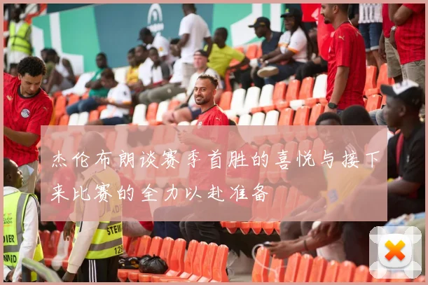 杰伦布朗谈赛季首胜的喜悦与接下来比赛的全力以赴准备