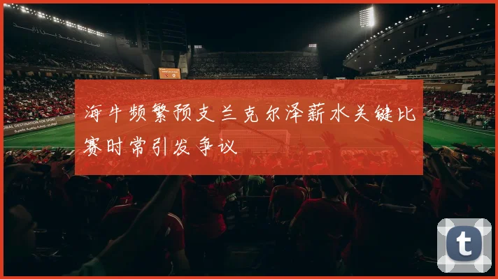 海牛频繁预支兰克尔泽薪水关键比赛时常引发争议