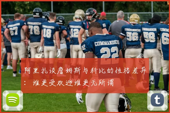 阿里扎谈詹姆斯与科比的性格差异：谁更受欢迎谁更无所谓