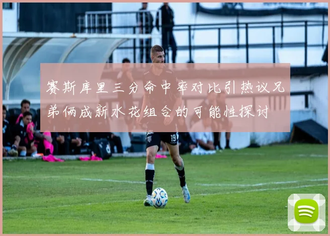 赛斯库里三分命中率对比引热议兄弟俩成新水花组合的可能性探讨