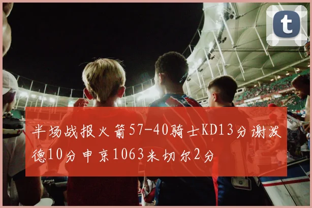 半场战报火箭57-40骑士KD13分谢泼德10分申京1063米切尔2分