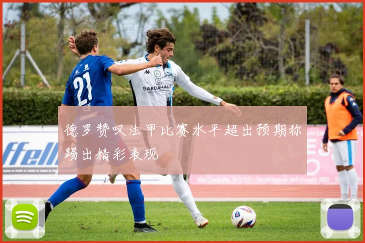 德罗赞叹法甲比赛水平超出预期称踢出精彩表现