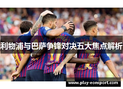 利物浦与巴萨争锋对决五大焦点解析